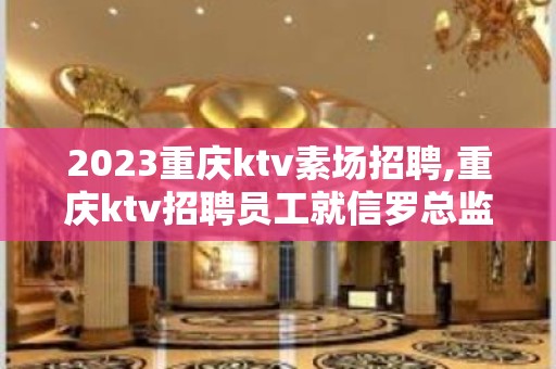 2023重庆ktv素场招聘,重庆ktv招聘员工就信罗总监