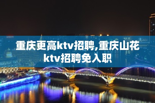 重庆更高ktv招聘,重庆山花ktv招聘免入职