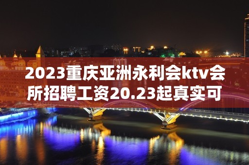 2023重庆亚洲永利会ktv会所招聘工资20.23起真实可靠