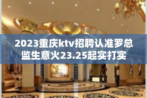 2023重庆ktv招聘认准罗总监生意火23.25起实打实