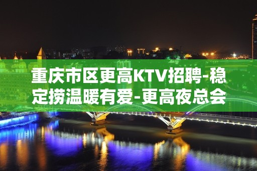 重庆市区更高KTV招聘-稳定捞温暖有爱-更高夜总会诚聘