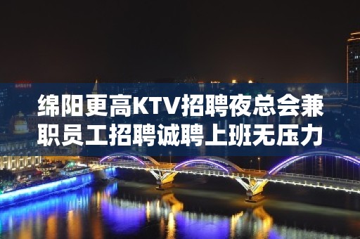 绵阳更高KTV招聘夜总会兼职员工招聘诚聘上班无压力