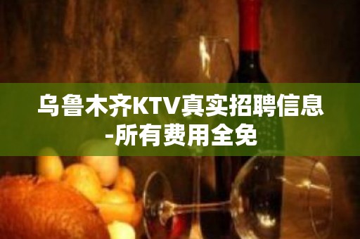 乌鲁木齐KTV真实招聘信息-所有费用全免