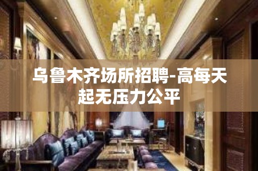 乌鲁木齐场所招聘-高每天起无压力公平