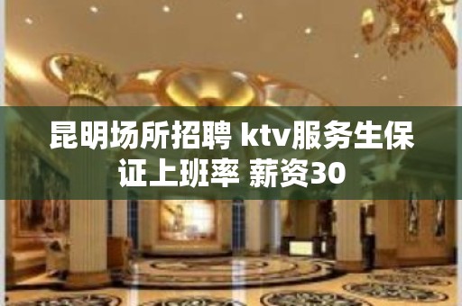 昆明场所招聘 ktv服务生保证上班率 薪资30