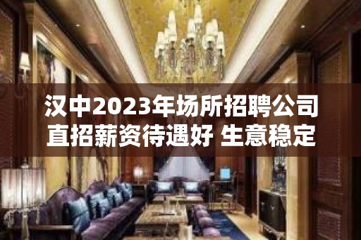 汉中2023年场所招聘公司直招薪资待遇好 生意稳定保证上班