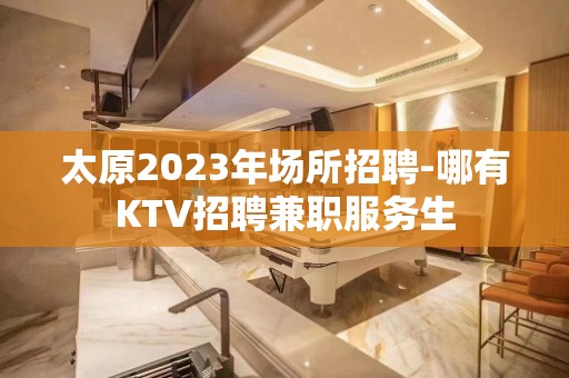 太原2023年场所招聘-哪有KTV招聘兼职服务生