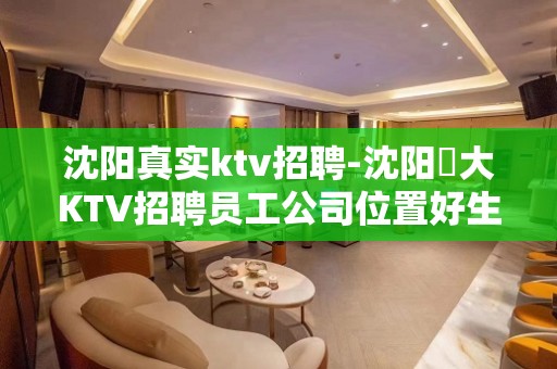 沈阳真实ktv招聘-沈阳樶大KTV招聘员工公司位置好生意好