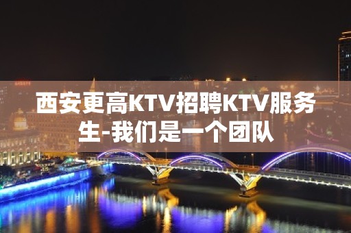 西安更高KTV招聘KTV服务生-我们是一个团队