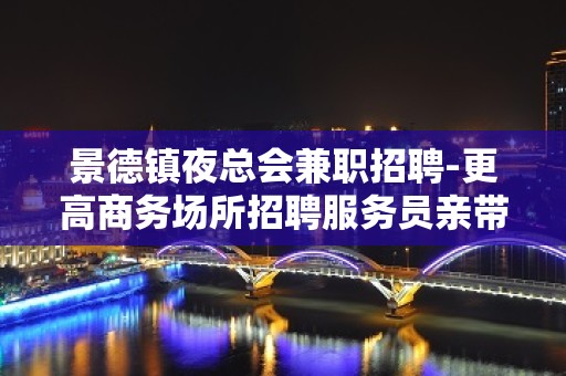 景德镇夜总会兼职招聘-更高商务场所招聘服务员亲带上班