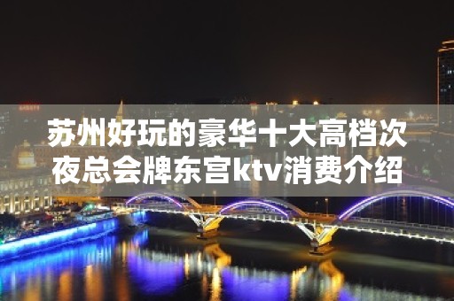 苏州好玩的豪华十大高档次夜总会牌东宫ktv消费介绍-在线预定