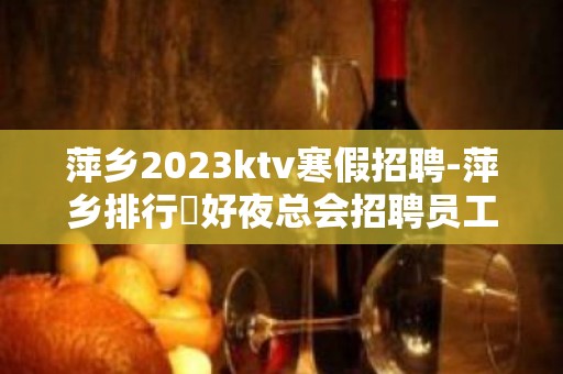 萍乡2023ktv寒假招聘-萍乡排行樶好夜总会招聘员工轻松的工作