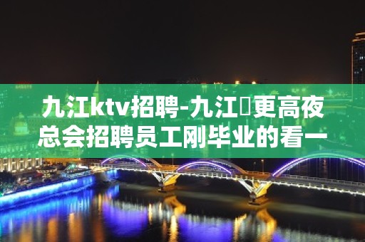 九江ktv招聘-九江樶更高夜总会招聘员工刚毕业的看一下