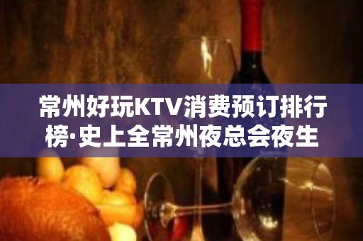 常州好玩KTV消费预订排行榜·史上全常州夜总会夜生活指南