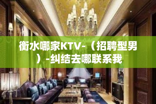 衡水哪家KTV-（招聘型男）-纠结去哪联系我