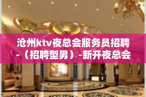 沧州ktv夜总会服务员招聘-（招聘型男）-新开夜总会大大提高收入