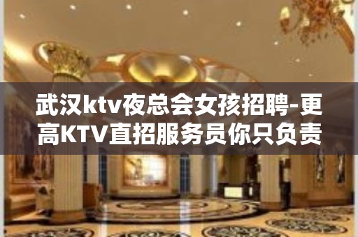 武汉ktv夜总会女孩招聘-更高KTV直招服务员你只负责挣