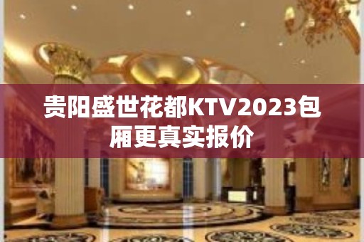 贵阳盛世花都KTV2023包厢更真实报价