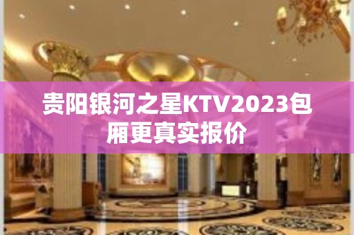 贵阳银河之星KTV2023包厢更真实报价