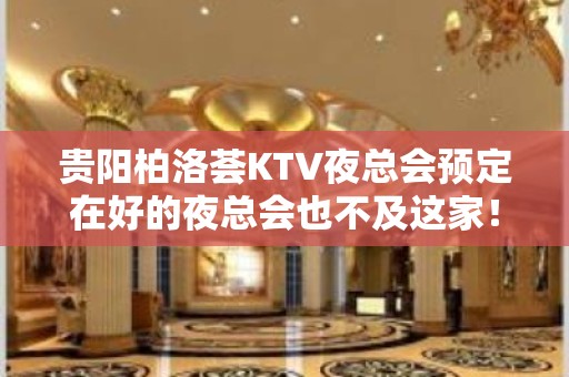 贵阳柏洛荟KTV夜总会预定在好的夜总会也不及这家！