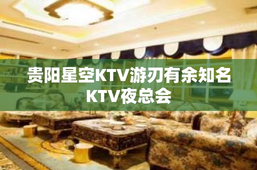 贵阳星空KTV游刃有余知名KTV夜总会