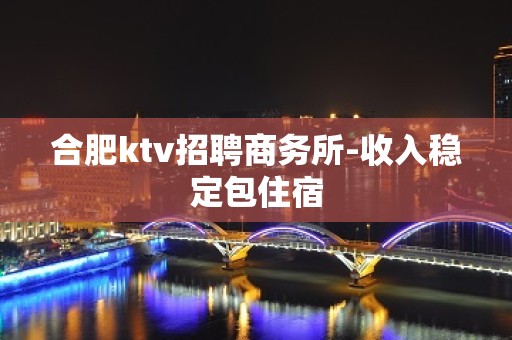 合肥ktv招聘商务所-收入稳定包住宿