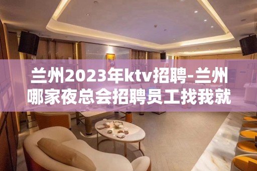 兰州2023年ktv招聘-兰州哪家夜总会招聘员工找我就能赚