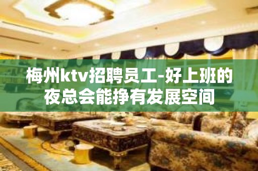 梅州ktv招聘员工-好上班的夜总会能挣有发展空间