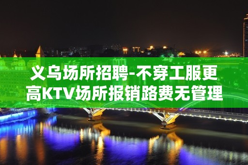 义乌场所招聘-不穿工服更高KTV场所报销路费无管理费