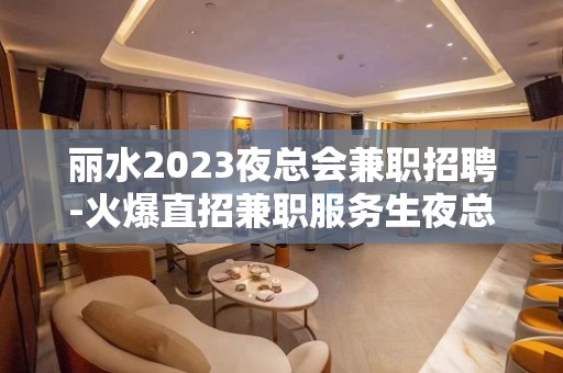 丽水2023夜总会兼职招聘-火爆直招兼职服务生夜总会亲招