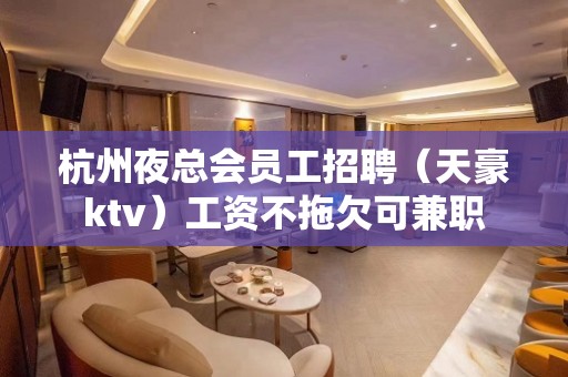 杭州夜总会员工招聘（天豪ktv）工资不拖欠可兼职