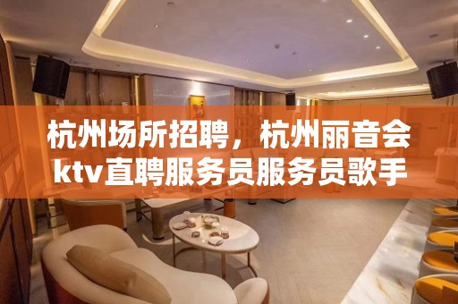 杭州场所招聘，杭州丽音会ktv直聘服务员服务员歌手礼仪