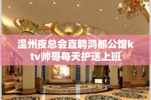 温州夜总会直聘鸿都公馆ktv帅哥每天护送上班