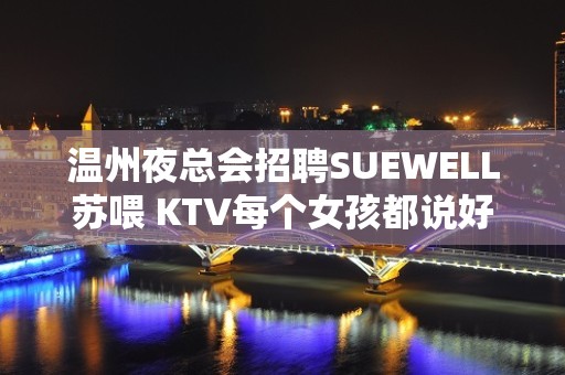 温州夜总会招聘SUEWELL苏喂 KTV每个女孩都说好