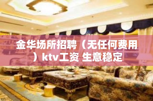 金华场所招聘（无任何费用）ktv工资 生意稳定