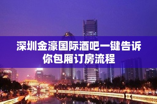 深圳金濠国际酒吧一键告诉你包厢订房流程