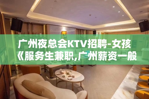 广州夜总会KTV招聘-女孩《服务生兼职,广州薪资一般在》