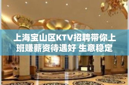 上海宝山区KTV招聘带你上班赚薪资待遇好 生意稳定保证上班