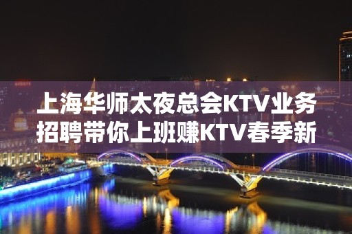 上海华师太夜总会KTV业务招聘带你上班赚KTV春季新人入职推荐