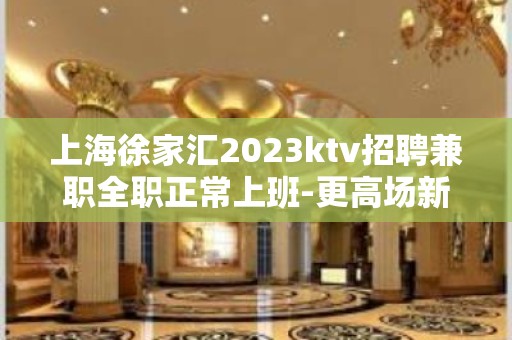 上海徐家汇2023ktv招聘兼职全职正常上班-更高场新人必看