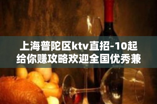 上海普陀区ktv直招-10起给你赚攻略欢迎全国优秀兼职礼仪服务员加入