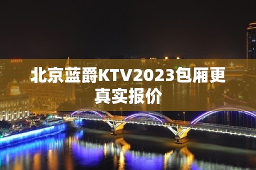 北京蓝爵KTV2023包厢更真实报价