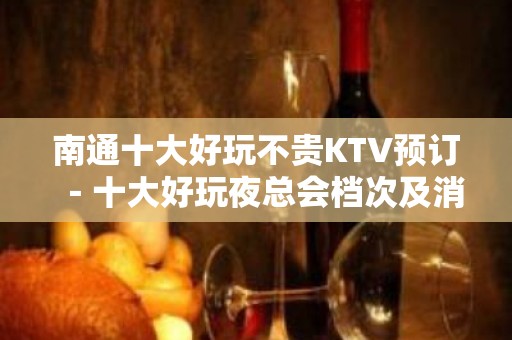 南通十大好玩不贵KTV预订－十大好玩夜总会档次及消费情况一览