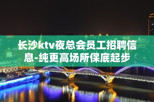 长沙ktv夜总会员工招聘信息-纯更高场所保底起步