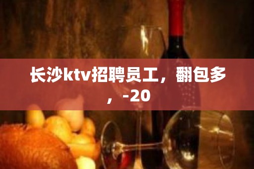 长沙ktv招聘员工，翻包多，-20