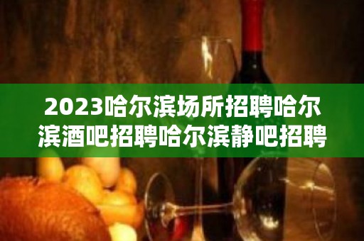 2023哈尔滨场所招聘哈尔滨酒吧招聘哈尔滨静吧招聘