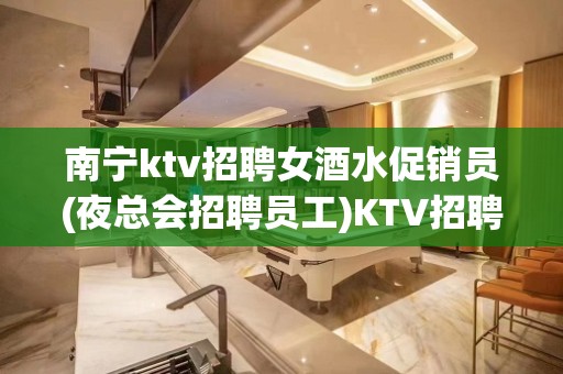 南宁ktv招聘女酒水促销员(夜总会招聘员工)KTV招聘