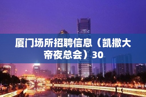 厦门场所招聘信息（凯撒大帝夜总会）30