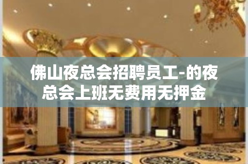 佛山夜总会招聘员工-的夜总会上班无费用无押金