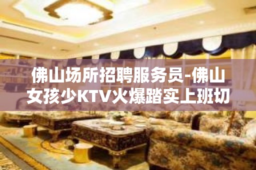 佛山场所招聘服务员-佛山女孩少KTV火爆踏实上班切勿再观望